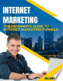 Internet Marketing: The Beginner's Guide to Internet Marketing Funnels