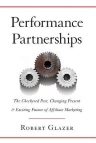 Performance Partnerships: The Checkered Past, Changing Present and Exciting Future of Affiliate Marketing Robert Glazer Author