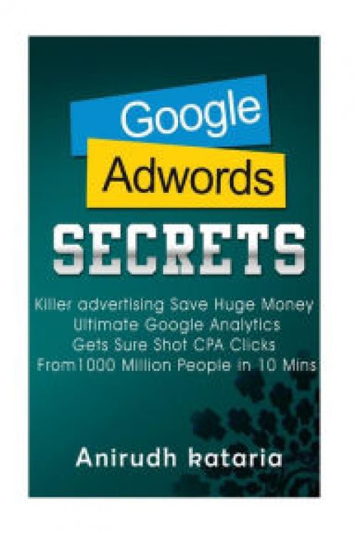 Google AdWords Secrets: Killer Advertising: Save Huge Money: Ultimate Google Analytics Get Sure Shot CPA Clicks From 1000 Million People...