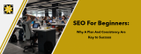 SEO For Beginners: Why A Plan And Consistency Are Key to Success