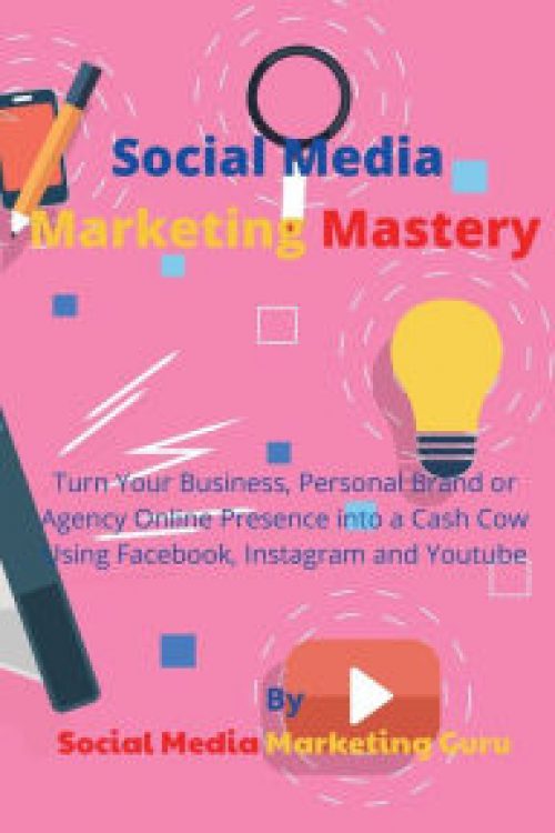 Social Media Marketing Mastery: Turn Your Business, Personal Brand or Agency Online Presence into a Cash Cow Using Facebook, Instagram...
